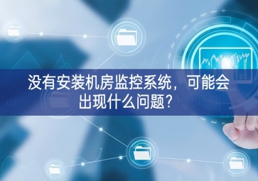 沒有安裝機房動環監控系統，可能會出現什么問題？